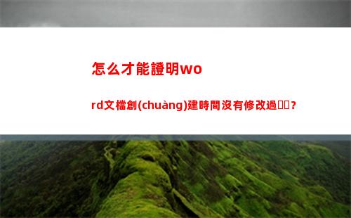 怎么才能證明word文檔創(chuàng)建時間沒有修改過？(怎么才能證明我媽是我媽)